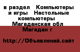  в раздел : Компьютеры и игры » Настольные компьютеры . Магаданская обл.,Магадан г.